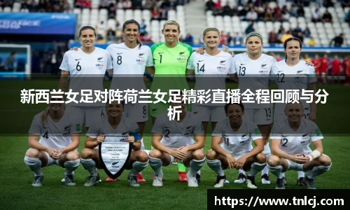 新西兰女足对阵荷兰女足精彩直播全程回顾与分析