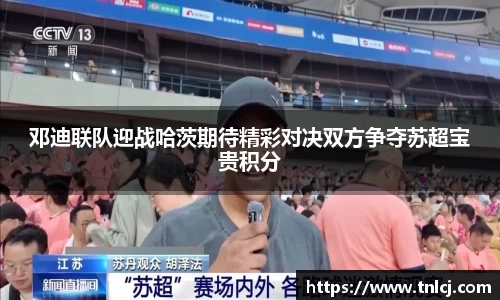 邓迪联队迎战哈茨期待精彩对决双方争夺苏超宝贵积分