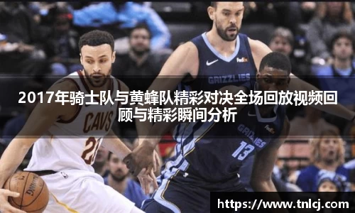2017年骑士队与黄蜂队精彩对决全场回放视频回顾与精彩瞬间分析